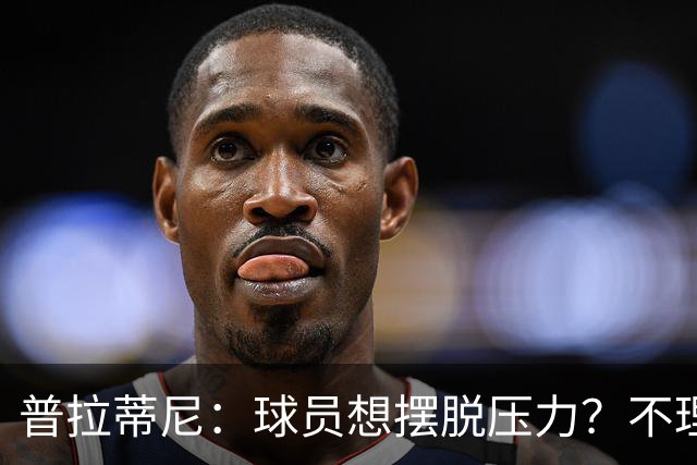 普拉蒂尼：球员想摆脱压力？不理解，这是他们自己选择的道路
